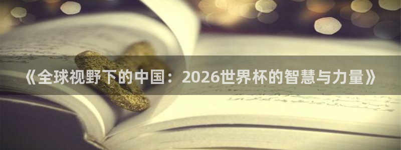 2026年足球世界杯赛程时间表：《全球视野下的中国：2026世界杯的智慧与力量》