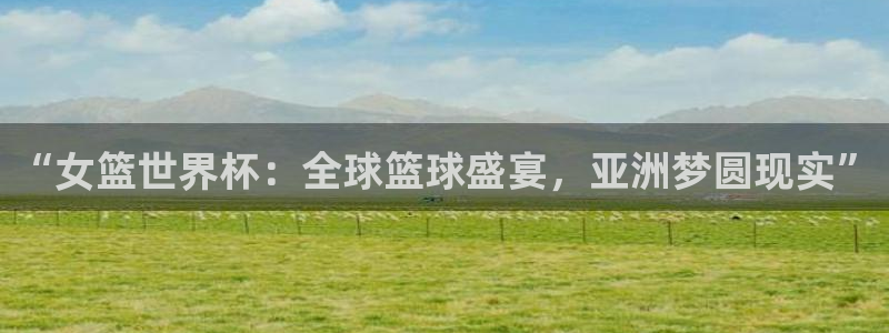 2026足球世界杯赛程时间表：“女篮世界杯：全球篮球盛宴，亚洲梦圆现实”